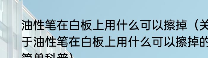 油性笔在白板上用什么可以擦掉（关于油性笔在白板上用什么可以擦掉的简单科普）