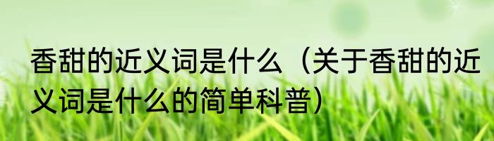 香甜的近义词是什么（关于香甜的近义词是什么的简单科普）