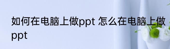 如何在电脑上做ppt 怎么在电脑上做ppt