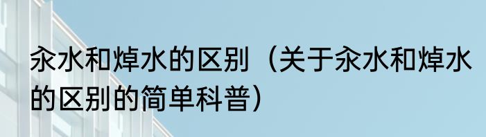 汆水和焯水的区别（关于汆水和焯水的区别的简单科普）