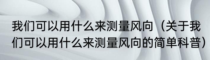 我们可以用什么来测量风向（关于我们可以用什么来测量风向的简单科普）