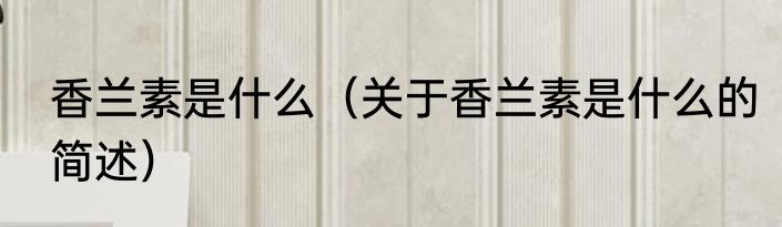香兰素是什么（关于香兰素是什么的简述）