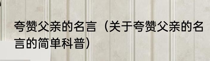 夸赞父亲的名言（关于夸赞父亲的名言的简单科普）