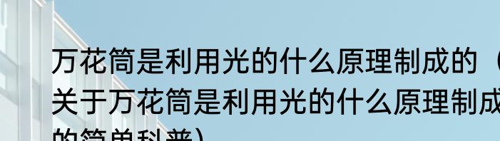 万花筒是利用光的什么原理制成的（关于万花筒是利用光的什么原理制成的简单科普）