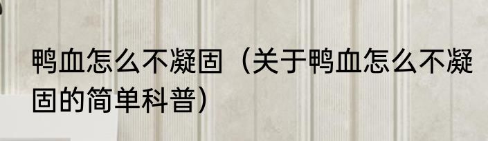 鸭血怎么不凝固（关于鸭血怎么不凝固的简单科普）