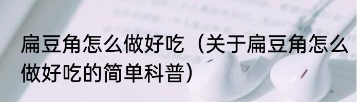 扁豆角怎么做好吃（关于扁豆角怎么做好吃的简单科普）