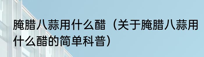 腌腊八蒜用什么醋（关于腌腊八蒜用什么醋的简单科普）