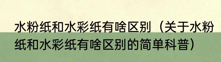 水粉纸和水彩纸有啥区别（关于水粉纸和水彩纸有啥区别的简单科普）