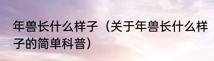 年兽长什么样子（关于年兽长什么样子的简单科普）