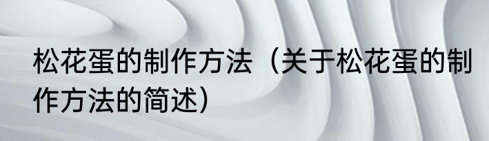 松花蛋的制作方法（关于松花蛋的制作方法的简述）