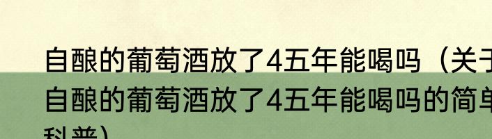 自酿的葡萄酒放了4五年能喝吗（关于自酿的葡萄酒放了4五年能喝吗的简单科普）