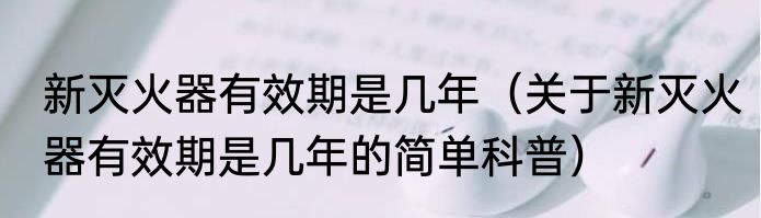 新灭火器有效期是几年（关于新灭火器有效期是几年的简单科普）