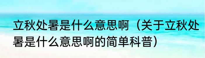 立秋处暑是什么意思啊（关于立秋处暑是什么意思啊的简单科普）