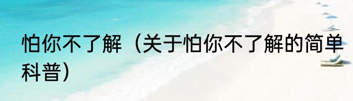 怕你不了解（关于怕你不了解的简单科普）