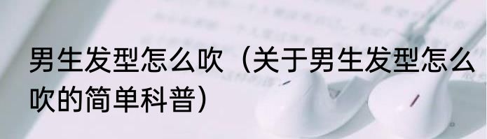 男生发型怎么吹（关于男生发型怎么吹的简单科普）