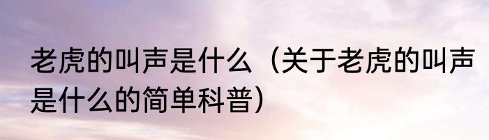 老虎的叫声是什么（关于老虎的叫声是什么的简单科普）