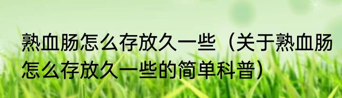 熟血肠怎么存放久一些（关于熟血肠怎么存放久一些的简单科普）