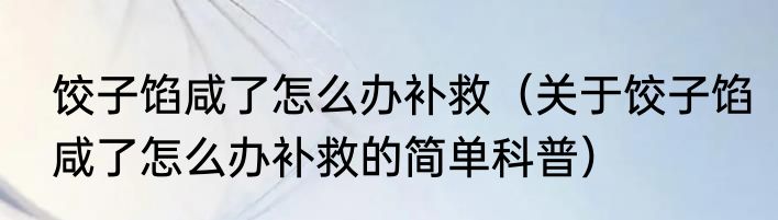 饺子馅咸了怎么办补救（关于饺子馅咸了怎么办补救的简单科普）