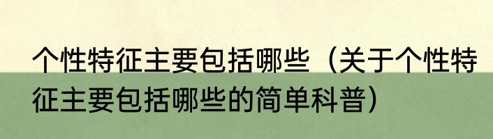 个性特征主要包括哪些（关于个性特征主要包括哪些的简单科普）