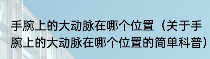 手腕上的大动脉在哪个位置（关于手腕上的大动脉在哪个位置的简单科普）