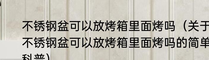 不锈钢盆可以放烤箱里面烤吗（关于不锈钢盆可以放烤箱里面烤吗的简单科普）