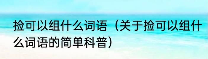 捡可以组什么词语（关于捡可以组什么词语的简单科普）