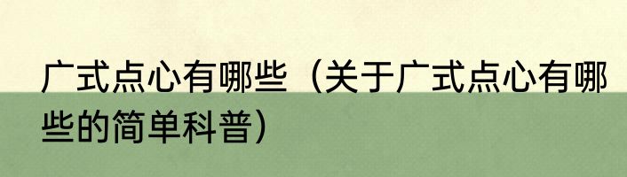广式点心有哪些（关于广式点心有哪些的简单科普）