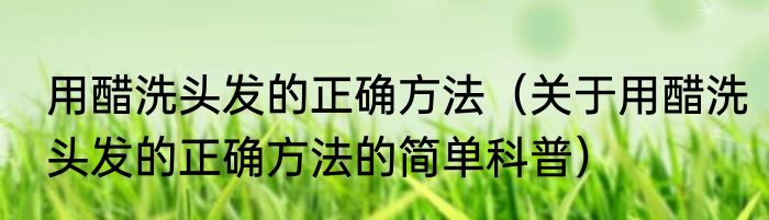 用醋洗头发的正确方法（关于用醋洗头发的正确方法的简单科普）