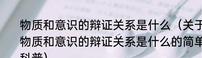 物质和意识的辩证关系是什么（关于物质和意识的辩证关系是什么的简单科普）