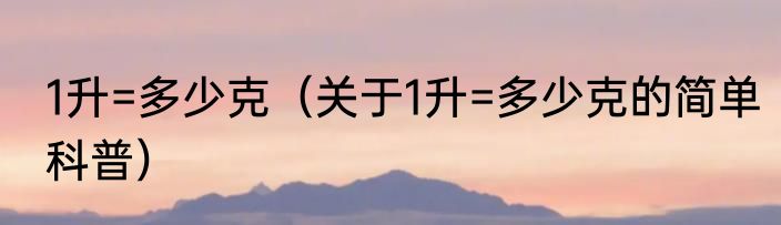 1升=多少克（关于1升=多少克的简单科普）