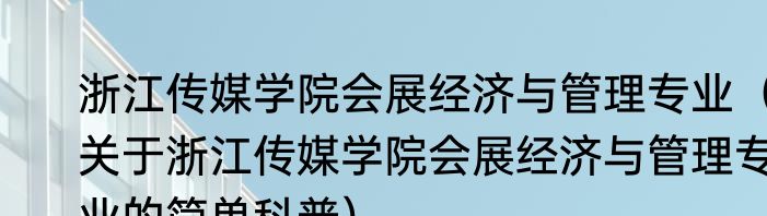 浙江传媒学院会展经济与管理专业（关于浙江传媒学院会展经济与管理专业的简单科普）