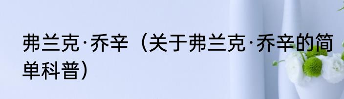 弗兰克·乔辛（关于弗兰克·乔辛的简单科普）