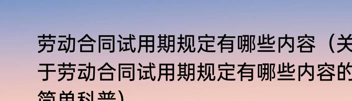 劳动合同试用期规定有哪些内容（关于劳动合同试用期规定有哪些内容的简单科普）
