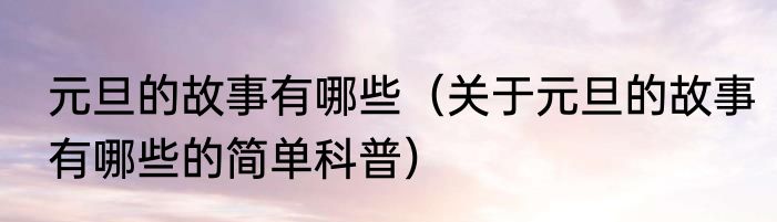元旦的故事有哪些（关于元旦的故事有哪些的简单科普）