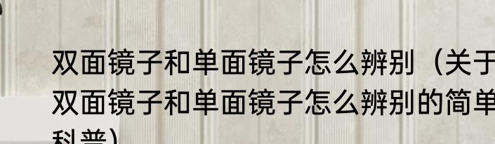 双面镜子和单面镜子怎么辨别（关于双面镜子和单面镜子怎么辨别的简单科普）