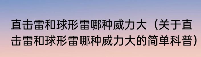 直击雷和球形雷哪种威力大（关于直击雷和球形雷哪种威力大的简单科普）