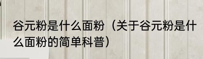 谷元粉是什么面粉（关于谷元粉是什么面粉的简单科普）