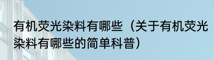 有机荧光染料有哪些（关于有机荧光染料有哪些的简单科普）