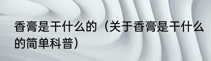 香膏是干什么的（关于香膏是干什么的简单科普）