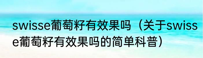 swisse葡萄籽有效果吗（关于swisse葡萄籽有效果吗的简单科普）