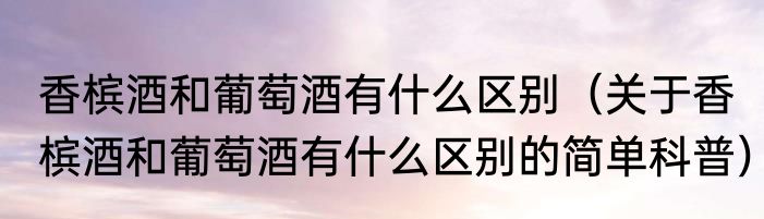 香槟酒和葡萄酒有什么区别（关于香槟酒和葡萄酒有什么区别的简单科普）