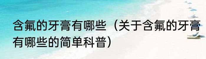 含氟的牙膏有哪些（关于含氟的牙膏有哪些的简单科普）