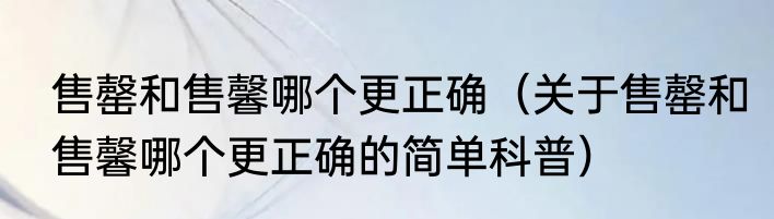 售罄和售馨哪个更正确（关于售罄和售馨哪个更正确的简单科普）