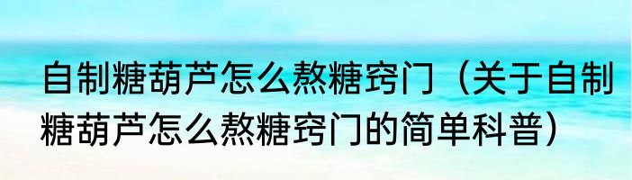 自制糖葫芦怎么熬糖窍门（关于自制糖葫芦怎么熬糖窍门的简单科普）