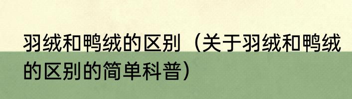 羽绒和鸭绒的区别（关于羽绒和鸭绒的区别的简单科普）