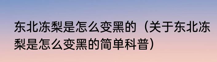 东北冻梨是怎么变黑的（关于东北冻梨是怎么变黑的简单科普）