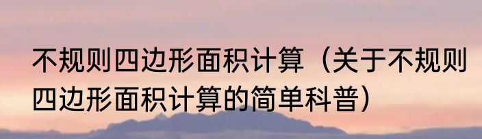 不规则四边形面积计算（关于不规则四边形面积计算的简单科普）