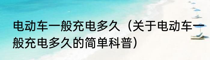 电动车一般充电多久（关于电动车一般充电多久的简单科普）