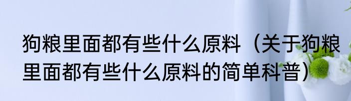 狗粮里面都有些什么原料（关于狗粮里面都有些什么原料的简单科普）