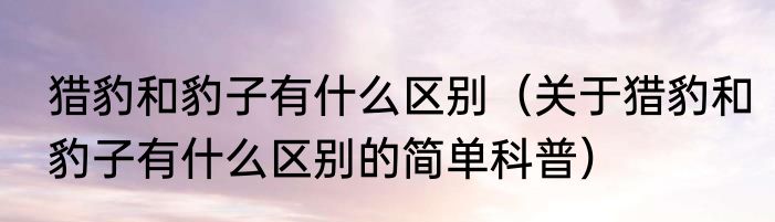 猎豹和豹子有什么区别（关于猎豹和豹子有什么区别的简单科普）